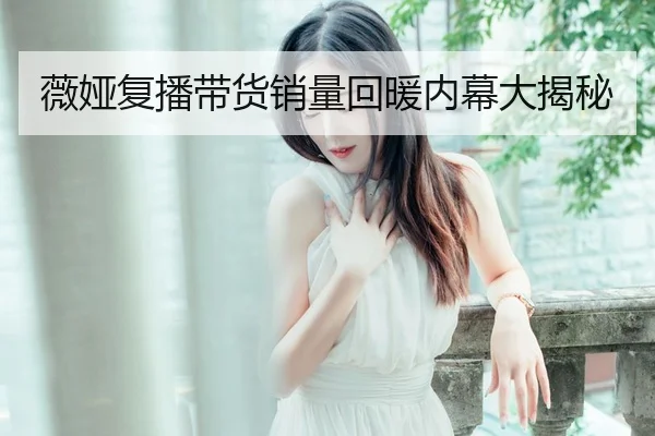薇娅复播带货销量回暖内幕大揭秘