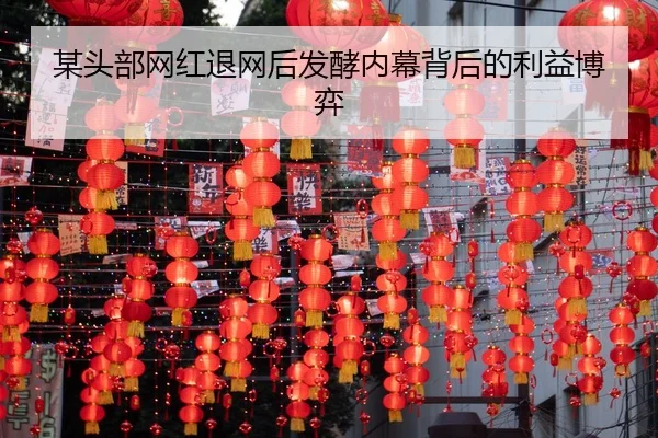 某头部网红退网后发酵内幕背后的利益博弈